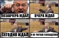 ПОЗАВЧЕРА ЖДАЛ ВЧЕРА ЖДАЛ СЕГОДНЯ ЖДАЛ Я НЕ ЧИТАЮ СООБЩЕНИЯ