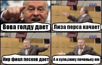 Вова голду дает Лиза перса качает Кир фиал песков дает А я хуле,сижу печеньку ем