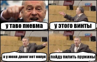 у таво пневма у этого винты а у меня денег нет нихуя пайду пилить пружины