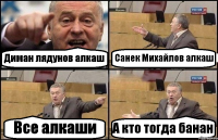Диман лядунов алкаш Санек Михайлов алкаш Все алкаши А кто тогда банан