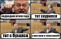 подведем итоги года тот скурился тот с бухался а мне хули я спортсмен!!!