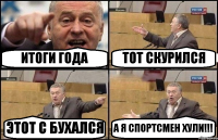 ИТОГИ ГОДА ТОТ СКУРИЛСЯ ЭТОТ С БУХАЛСЯ А Я СПОРТСМЕН ХУЛИ!!!