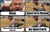 Иван простите Юлию ну она же вас так сильно просит!! ну простите