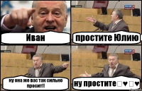 Иван простите Юлию ну она же вас так сильно просит!! ну простите♡♥♡♥