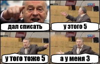 дал списать у этого 5 у того тоже 5 а у меня 3