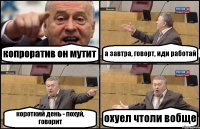 копроратив он мутит а завтра, говорт, иди работай короткий день - похуй, говорит охуел чтоли вобще