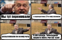 Мы тут переживали с корпоратива 27го ему звонили разыскивали по всему чату А ЕМУ БЛЕАДЬ "НАФЛУДИЛИ"... ПАШОЛ В ЖОПУ, РЮГЗАГ ХЕУФ