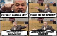 Этот орет - заибашь БЛУР! Эта орет - ГДЕ МОЯ МЭРДЖИКА? Тот вообще просто выебывается! ДА ВЫ ЗАЕБАТЫЕ ЦЕНИТЕЛИ ИСКУССТВА!