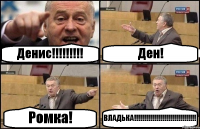 Денис!!!!!!!!! Ден! Ромка! ВЛАДЬКА!!!!!!!!!!!!!!!!!!!!!!!!!!!!!!!