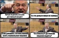 Лучше подкопи, возьми доступный кредит! За эти деньги нихуя не купишь! Если добавить соточку можно взять нормальную машину! Что блеать!? До пенсии пешком ходить?