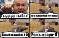 Ты,да да ты бля! Хули ты головой мотаешь! Давай пиздуй на 1-11 Режь и вари:-D