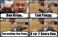 Вон Игорь. Там Ранду. Там вообще бля Рома. А тут 2 Олега бля.