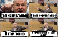 Там нормальный И там нормальный И там тоже Та ну чтож такое я что один зодрот