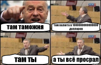 там таможня там валюта в 1000000000000000 долларов там ты а ты всё просрал