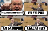 ПРИШЕЛ К ШВАБРЕ НЕРВАНОВНЕ ТУТ БУЛОЧКА ТАМ БАТОНЧИК А БАБЛА НЕТУ