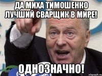 Да Миха Тимошенко лучший сварщик в мире! Однозначно!