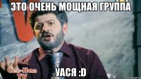 Это очень мощная группа Уася :D
