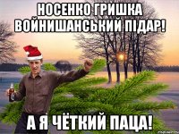 Носенко Гришка Войнишанський пiдар! а я чёткий паца!