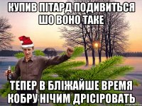 купив пітард подивиться шо воно таке тепер в бліжайше время кобру нічим дрісіровать