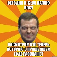 Сегодня в 12:00 напою Вову Посмотрим кто теперь историю о прошедшем годе расскажет