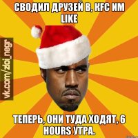 Сводил Друзей В, КFC им Like Теперь, они туда ходят, 6 hours утра.