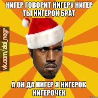 Нигер говорит нигеру Нигер ты нигерок брат А он да нигер я нигерок нигерочек