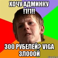 ХОЧУ АДМИНКУ !1!1!! 300 рубелей? viga злооой