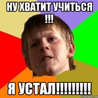 Ну хватит учиться !!! Я устал!!!!!!!!!