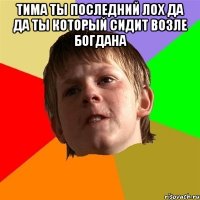 Тима ты последний лох да да ты который сидит возле Богдана 