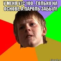 У меня у/с 100 , только на основе, а пароль забыл! 