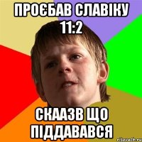 Проєбав Славіку 11:2 скаазв що піддавався