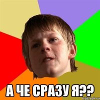  А ЧЕ СРАЗУ Я??