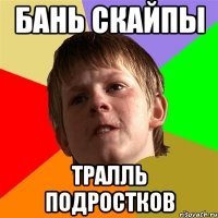 БАНЬ СКАЙПЫ ТРАЛЛЬ ПОДРОСТКОВ