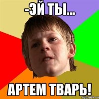 -Эй ты... Артем Тварь!