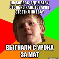 на вопрос, где я беру столько канцтоваров, ответил на ebay выгнали с урока за мат