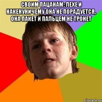 своим пацанам: лехе и накенуничему она не порадуется, она пакет и пальцем не тронет 