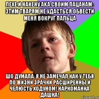 ЛЕХЕ И НАКЕНУ aka СВОИМ ПАЦАНАМ: ЭТИМ ТВАРЯМ НЕ УДАСТЬСЯ ОБВЕСТИ МЕНЯ ВОКРУГ ПАЛЬЦА ШО ДУМАЛА, Я НЕ ЗАМЕЧАЛ КАК У ТЕБЯ ПО ЖИЗНИ ЗРАЧКИ РАСШИРЕННЫ И ЧЕЛЮСТЬ ХОДУНОМ! НАРКОМАНКА ДАШКА!