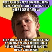 ЛЕХЕ И НАКЕНУ aka СВОИМ ПАЦАНАМ: ЭТИМ ТВАРЯМ НЕ УДАСТЬСЯ ОБВЕСТИ МЕНЯ ВОКРУГ ПАЛЬЦА ШО ДУМАЛА, Я НЕ ЗАМЕЧАЛ КАК У ТЕБЯ ПО ЖИЗНИ ЗРАЧКИ РАСШИРЕННЫ И ЧЕЛЮСТЬ ХОДУНОМ! ОТВЕЧАЮ ЭТА МРАЗЬ ЗАПАЯННАЯ!