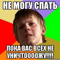 Не могу спать Пока вас всех не уничтоооожу!!!!