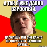 А так я уже давно взрослый, да знаешь мне уже как-то пофигу стало на мнение других...