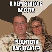 А кем этого с Бреста родители работают?