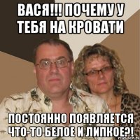 ВАСЯ!!! ПОЧЕМУ У ТЕБЯ НА КРОВАТИ ПОСТОЯННО ПОЯВЛЯЕТСЯ ЧТО-ТО БЕЛОЕ И ЛИПКОЕ?!