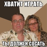 ХВАТИТ ИГРАТЬ ТЫ ДОЛЖЕН СОСАТЬ