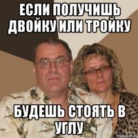 Если получишь двойку или тройку Будешь стоять в углу