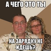 а чего это ты на зарядку не идешь?