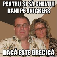 pentru si să cheltui bani pe snickers dacă este grecică