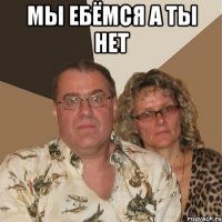 мы ебёмся а ты нет 