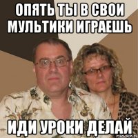 Опять ты в свои мультики играешь Иди уроки делай