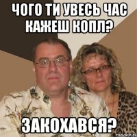 ЧОГО ТИ УВЕСЬ ЧАС КАЖЕШ КОПЛ? ЗАКОХАВСЯ?