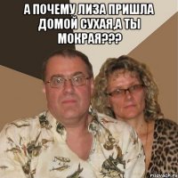 А почему Лиза пришла домой сухая,а ты мокрая??? 